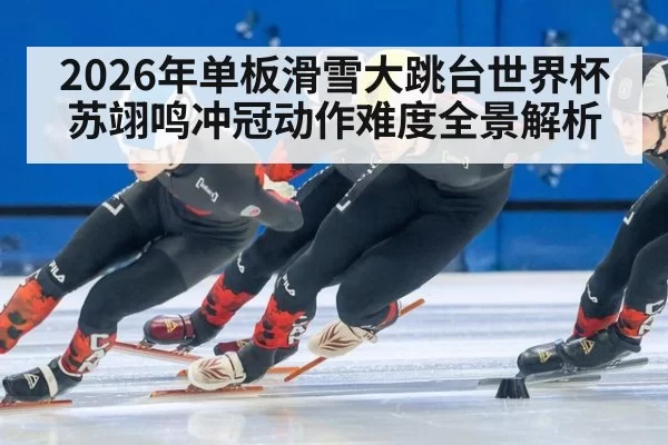 2026年单板滑雪大跳台世界杯苏翊鸣冲冠动作难度全景解析