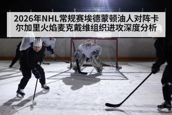 2026年NHL常规赛埃德蒙顿油人对阵卡尔加里火焰麦克戴维组织进攻深度分析